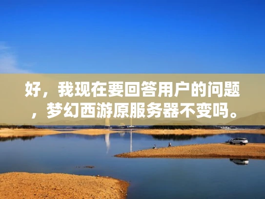好，我现在要回答用户的问题，梦幻西游原服务器不变吗。首先，我需要理解用户的问题。他们可能是在玩梦幻西游这个游戏，可能遇到了游戏服务器频繁变化的问题，或者对游戏的服务器系统不太了解