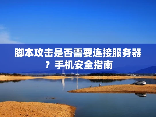 脚本攻击是否需要连接服务器？手机安全指南