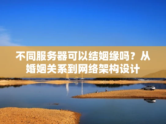 不同服务器可以结姻缘吗？从婚姻关系到网络架构设计