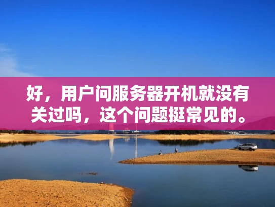 好，用户问服务器开机就没有关过吗，这个问题挺常见的。首先，我得考虑用户可能是什么身份，可能是个刚接触服务器的新手，或者是个小型企业主，负责服务器的日常管理