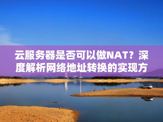 云服务器是否可以做NAT？深度解析网络地址转换的实现方式