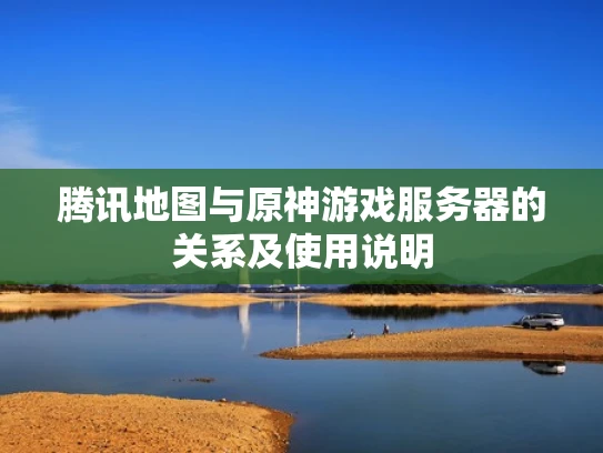 腾讯地图与原神游戏服务器的关系及使用说明