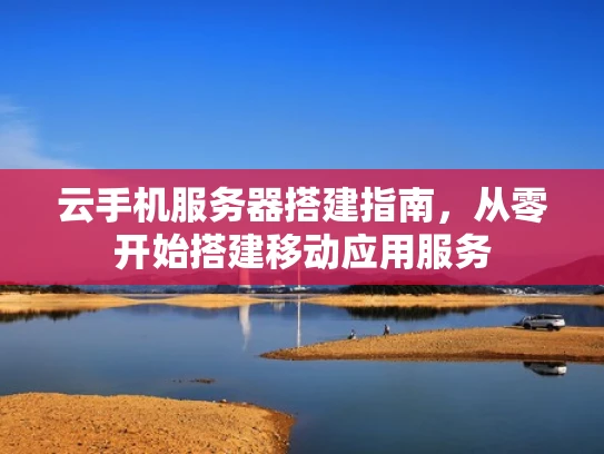 云手机服务器搭建指南，从零开始搭建移动应用服务