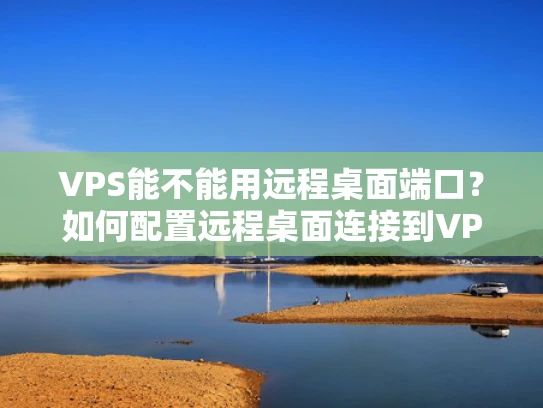 VPS能不能用远程桌面端口？如何配置远程桌面连接到VPS？