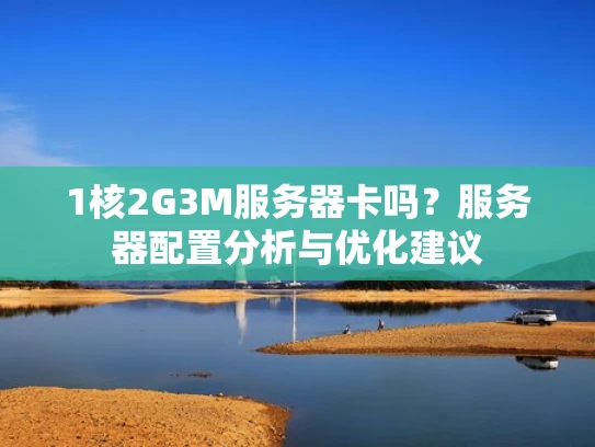 1核2G3M服务器卡吗？服务器配置分析与优化建议
