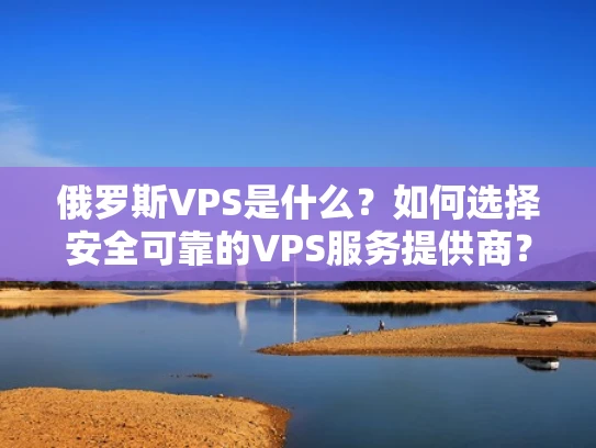 俄罗斯VPS是什么？如何选择安全可靠的VPS服务提供商？