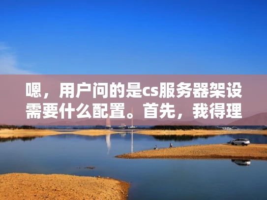 嗯，用户问的是cs服务器架设需要什么配置。首先，我得理解用户的需求。可能用户是想搭建一个CS游戏服务器，但对配置不太熟悉，所以想了解具体需要配置哪些方面