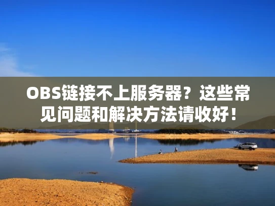 OBS链接不上服务器？这些常见问题和解决方法请收好！