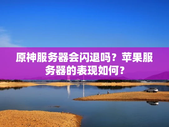 原神服务器会闪退吗？苹果服务器的表现如何？