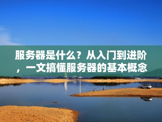 服务器是什么？从入门到进阶，一文搞懂服务器的基本概念和作用