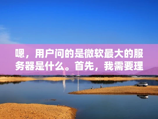 嗯，用户问的是微软最大的服务器是什么。首先，我需要理解用户的问题。他们可能对微软的服务器系统感兴趣，或者是在做研究，想了解微软在云计算方面的资源情况