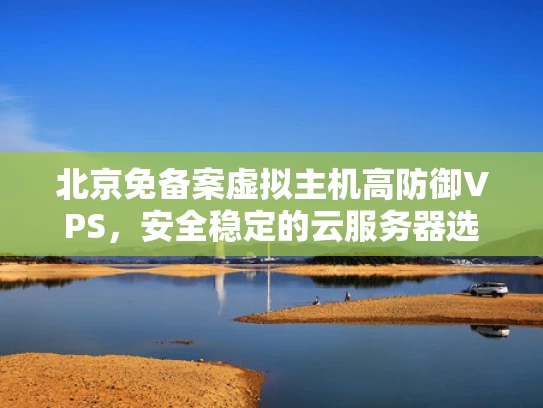 北京免备案虚拟主机高防御VPS，安全稳定的云服务器选择