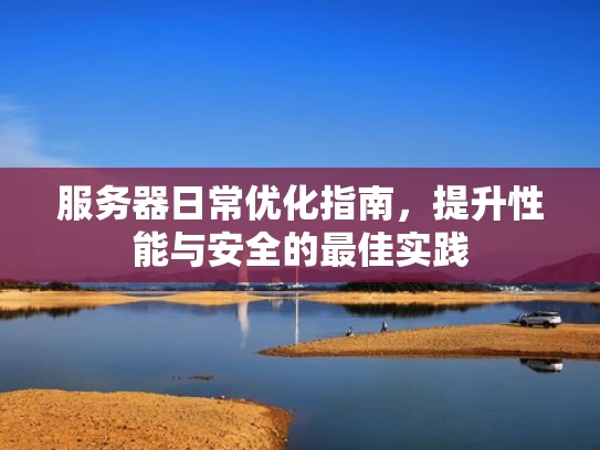 服务器日常优化指南，提升性能与安全的最佳实践