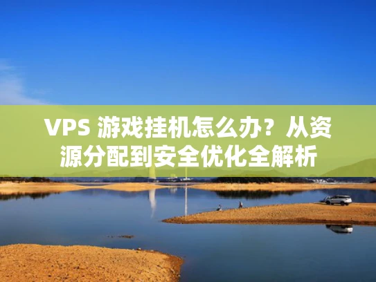 VPS 游戏挂机怎么办？从资源分配到安全优化全解析