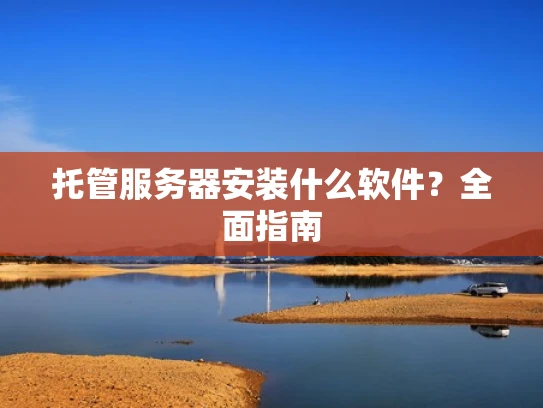 托管服务器安装什么软件？全面指南