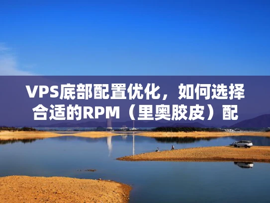 VPS底部配置优化，如何选择合适的RPM（里奥胶皮）配置