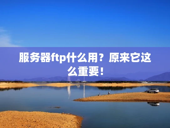 服务器ftp什么用？原来它这么重要！