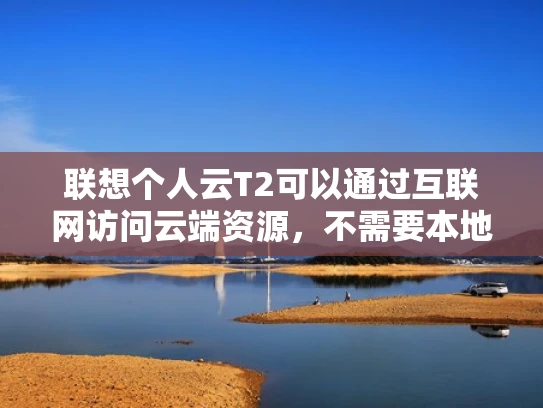 联想个人云T2可以通过互联网访问云端资源，不需要本地服务器。以下是详细的解释