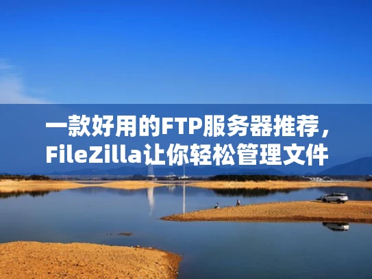 一款好用的FTP服务器推荐，FileZilla让你轻松管理文件