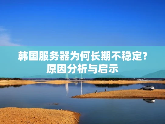 韩国服务器为何长期不稳定？原因分析与启示