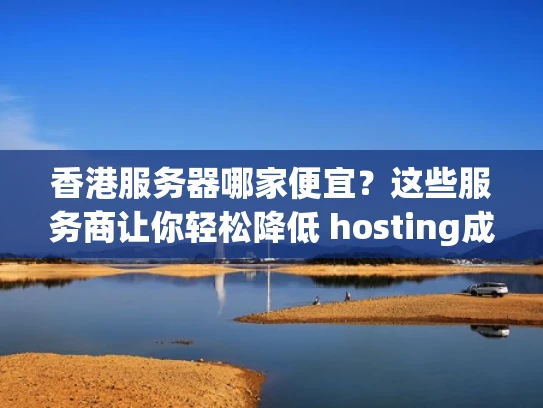 香港服务器哪家便宜？这些服务商让你轻松降低 hosting成本