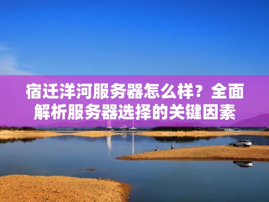 宿迁洋河服务器怎么样？全面解析服务器选择的关键因素