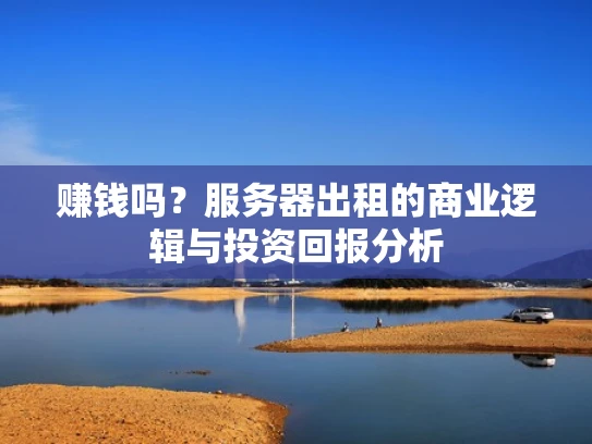 赚钱吗？服务器出租的商业逻辑与投资回报分析