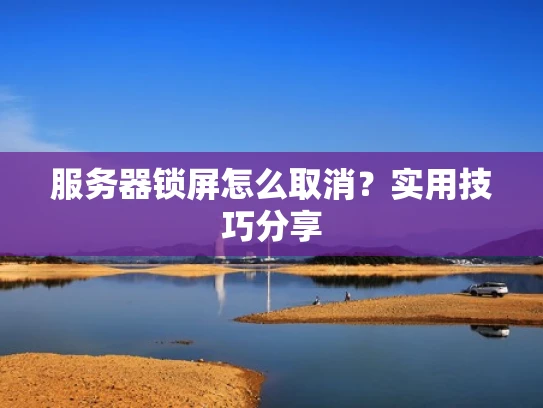 服务器锁屏怎么取消？实用技巧分享