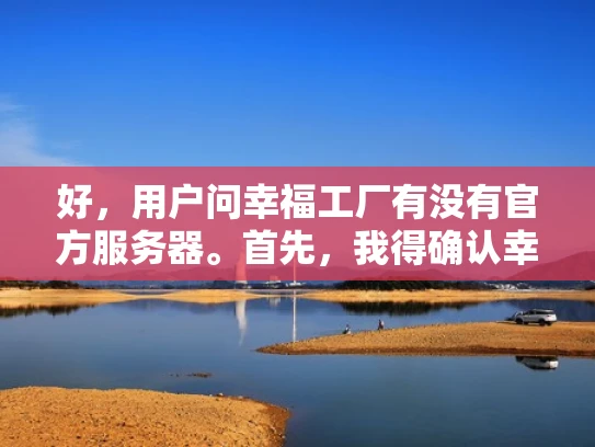 好，用户问幸福工厂有没有官方服务器。首先，我得确认幸福工厂是什么。可能是一个游戏或者某个平台。假设是游戏，官方服务器通常是玩家交流的重要平台，用户可能会想知道如何加入或者在哪里找到