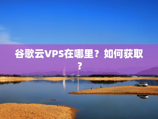 谷歌云VPS在哪里？如何获取？