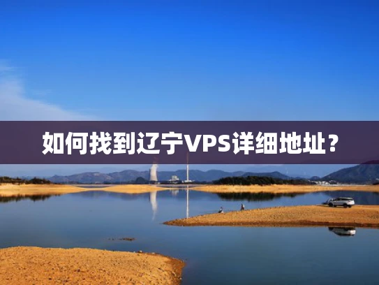 如何找到辽宁VPS详细地址？