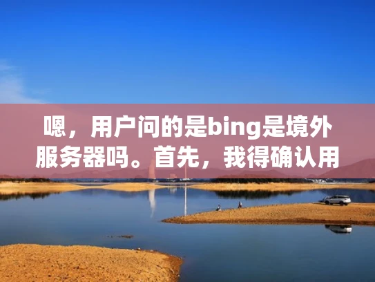 嗯，用户问的是bing是境外服务器吗。首先，我得确认用户指的是bing.com，也就是百度的国际版。百度作为中国的互联网巨头，确实有国际业务，所以可能用户觉得它使用境外服务器