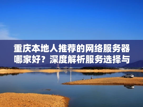 重庆本地人推荐的网络服务器哪家好？深度解析服务选择与价格策略