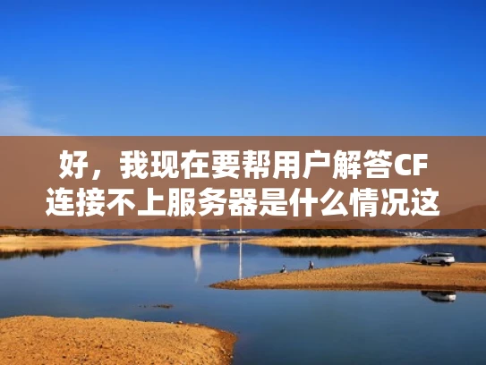 好，我现在要帮用户解答CF连接不上服务器是什么情况这个问题。用户希望我以知乎风格，结合专业知识，用大白话写一篇1000字左右的文章，并且要符合SEO优化，突出关键词