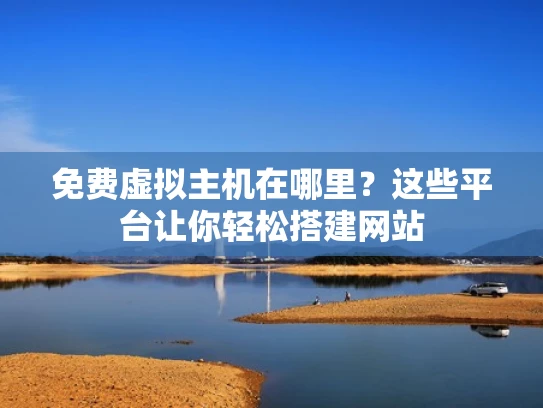 免费虚拟主机在哪里？这些平台让你轻松搭建网站