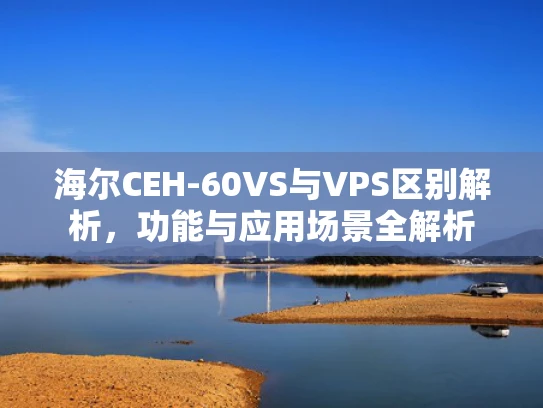 海尔CEH-60VS与VPS区别解析，功能与应用场景全解析