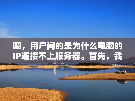 嗯，用户问的是为什么电脑的IP连接不上服务器。首先，我得考虑用户可能是什么情况。他可能是个普通用户，或者是个不太懂技术的人，所以要用大白话来解释