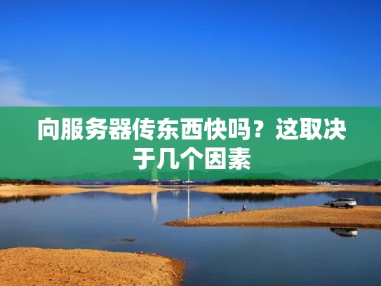 向服务器传东西快吗？这取决于几个因素