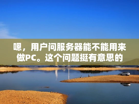嗯，用户问服务器能不能用来做PC。这个问题挺有意思的，我得好好想想怎么回答。首先，用户可能是个刚开始接触服务器的人，或者对服务器和PC有一些基本概念，但不太清楚两者的区别和联系