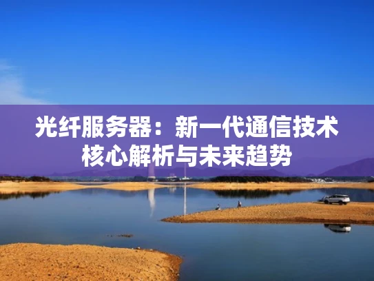 光纤服务器：新一代通信技术核心解析与未来趋势