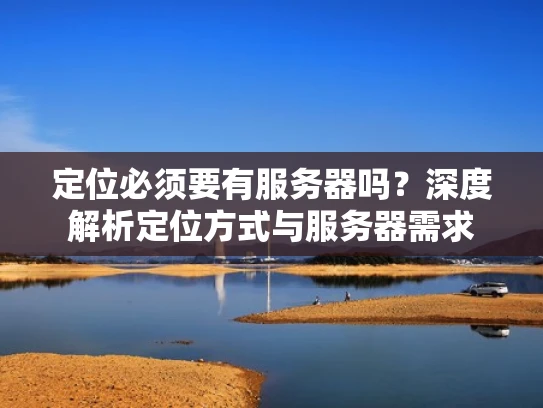 定位必须要有服务器吗？深度解析定位方式与服务器需求