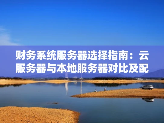 财务系统服务器选择指南：云服务器与本地服务器对比及配置要点