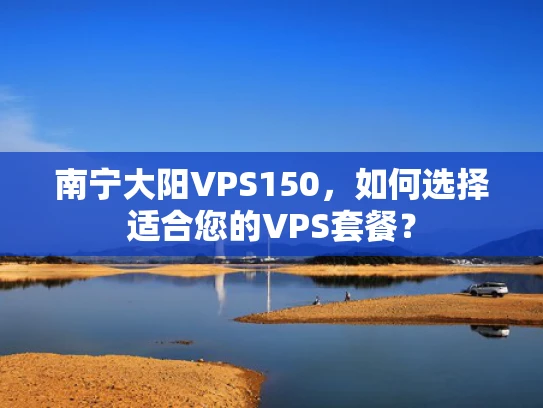南宁大阳VPS150，如何选择适合您的VPS套餐？