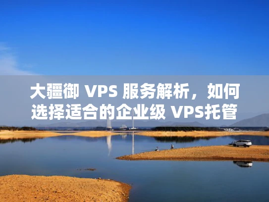 大疆御 VPS 服务解析，如何选择适合的企业级 VPS托管方案？