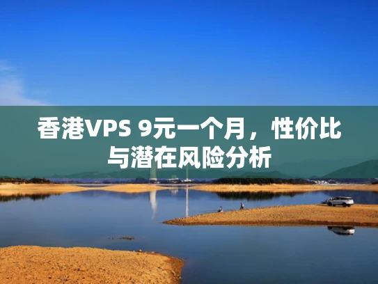 香港VPS 9元一个月，性价比与潜在风险分析