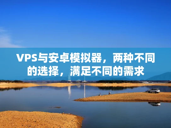 VPS与安卓模拟器，两种不同的选择，满足不同的需求