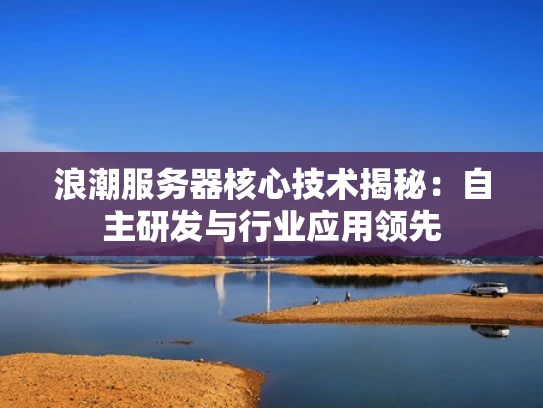 浪潮服务器核心技术揭秘：自主研发与行业应用领先