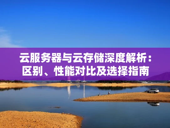 云服务器与云存储深度解析：区别、性能对比及选择指南