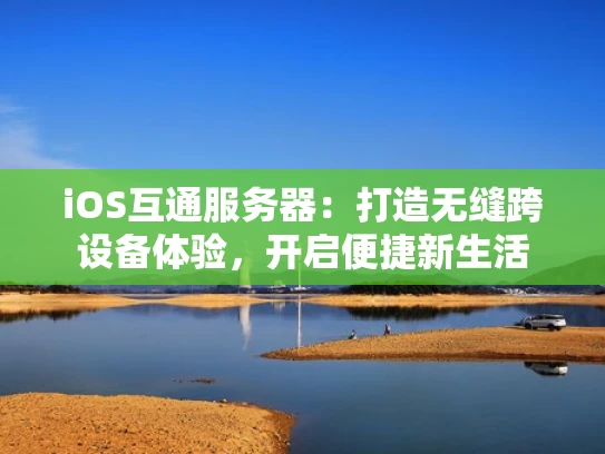 iOS互通服务器：打造无缝跨设备体验，开启便捷新生活