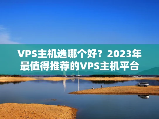 VPS主机选哪个好？2023年最值得推荐的VPS主机平台